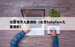 北京宝贝儿童摄影（北京babyface儿童摄影）